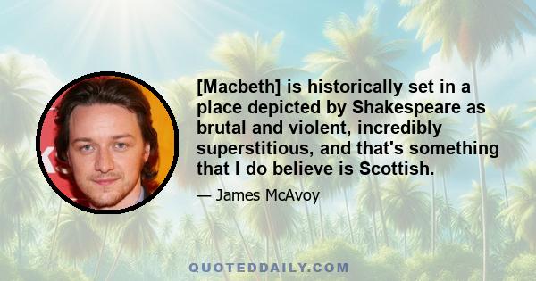 [Macbeth] is historically set in a place depicted by Shakespeare as brutal and violent, incredibly superstitious, and that's something that I do believe is Scottish.