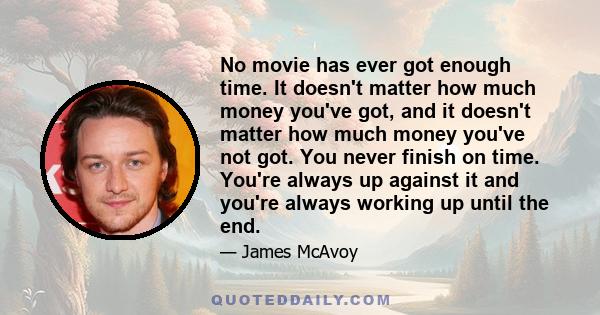 No movie has ever got enough time. It doesn't matter how much money you've got, and it doesn't matter how much money you've not got. You never finish on time. You're always up against it and you're always working up