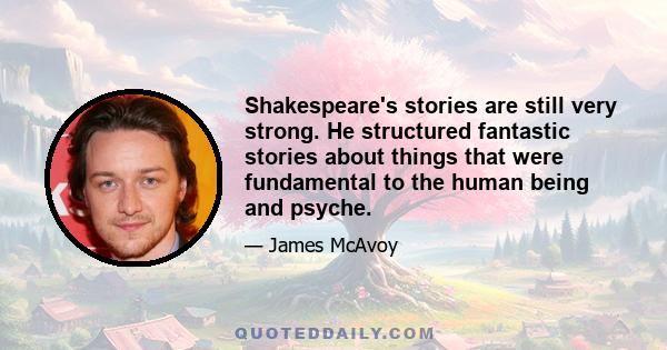 Shakespeare's stories are still very strong. He structured fantastic stories about things that were fundamental to the human being and psyche.