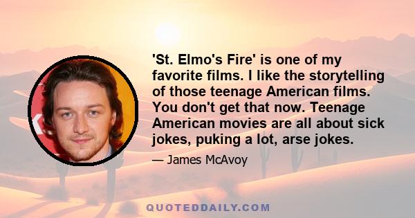 'St. Elmo's Fire' is one of my favorite films. I like the storytelling of those teenage American films. You don't get that now. Teenage American movies are all about sick jokes, puking a lot, arse jokes.