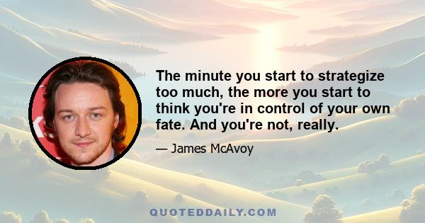 The minute you start to strategize too much, the more you start to think you're in control of your own fate. And you're not, really.