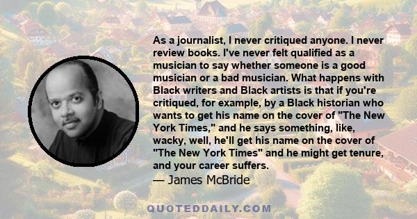 As a journalist, I never critiqued anyone. I never review books. I've never felt qualified as a musician to say whether someone is a good musician or a bad musician. What happens with Black writers and Black artists is