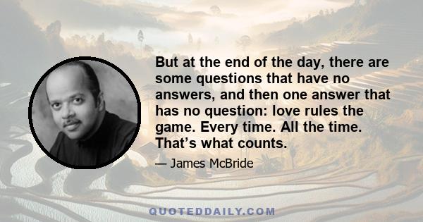 But at the end of the day, there are some questions that have no answers, and then one answer that has no question: love rules the game. Every time. All the time. That’s what counts.