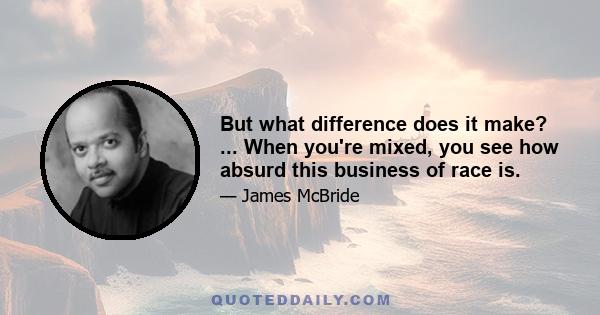 But what difference does it make? ... When you're mixed, you see how absurd this business of race is.