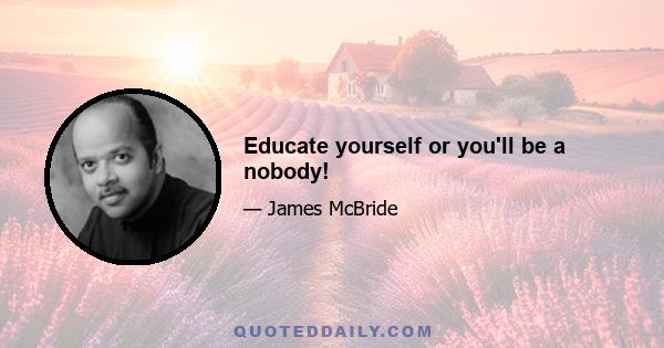 Educate yourself or you'll be a nobody!