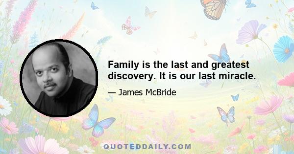 Family is the last and greatest discovery. It is our last miracle.