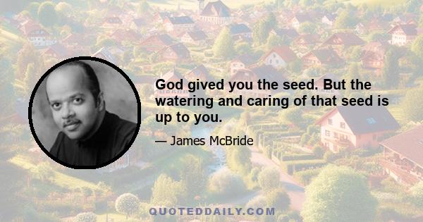 God gived you the seed. But the watering and caring of that seed is up to you.