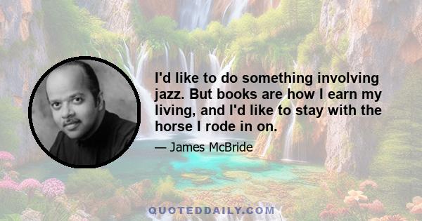 I'd like to do something involving jazz. But books are how I earn my living, and I'd like to stay with the horse I rode in on.