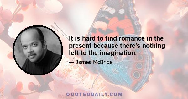 It is hard to find romance in the present because there's nothing left to the imagination.