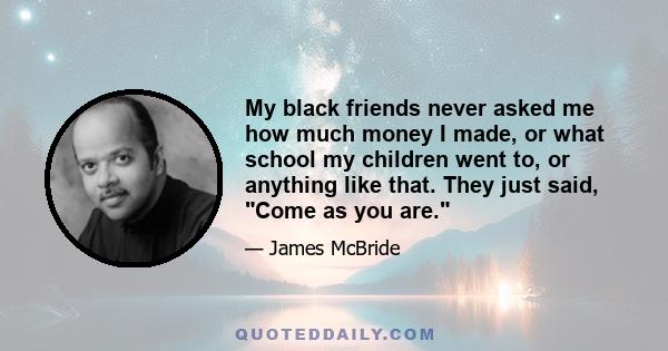 My black friends never asked me how much money I made, or what school my children went to, or anything like that. They just said, Come as you are.