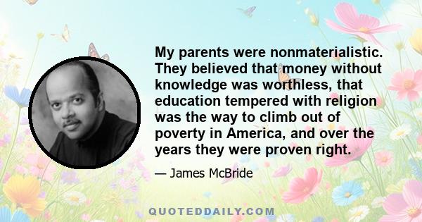 My parents were nonmaterialistic. They believed that money without knowledge was worthless, that education tempered with religion was the way to climb out of poverty in America, and over the years they were proven right.