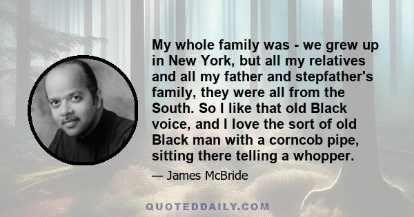 My whole family was - we grew up in New York, but all my relatives and all my father and stepfather's family, they were all from the South. So I like that old Black voice, and I love the sort of old Black man with a