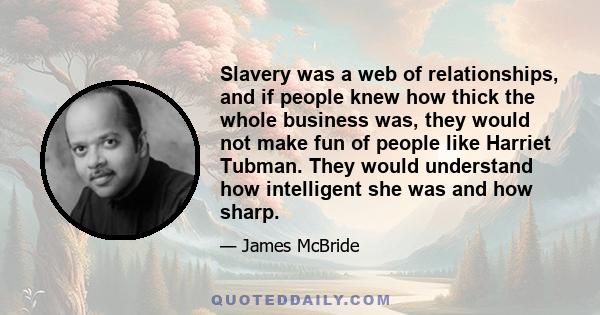 Slavery was a web of relationships, and if people knew how thick the whole business was, they would not make fun of people like Harriet Tubman. They would understand how intelligent she was and how sharp.