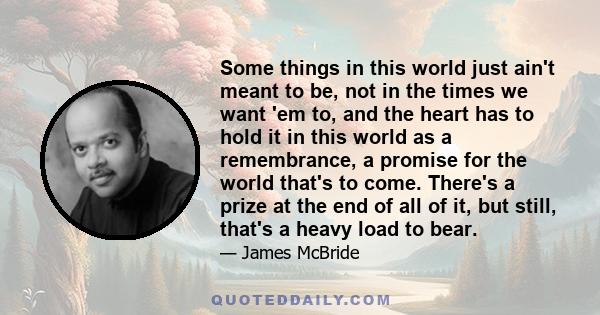 Some things in this world just ain't meant to be, not in the times we want 'em to, and the heart has to hold it in this world as a remembrance, a promise for the world that's to come. There's a prize at the end of all