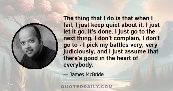 The thing that I do is that when I fail, I just keep quiet about it. I just let it go. It's done. I just go to the next thing. I don't complain, I don't go to - I pick my battles very, very judiciously, and I just