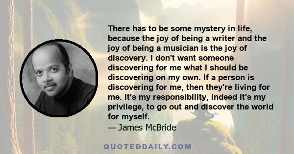 There has to be some mystery in life, because the joy of being a writer and the joy of being a musician is the joy of discovery. I don't want someone discovering for me what I should be discovering on my own. If a