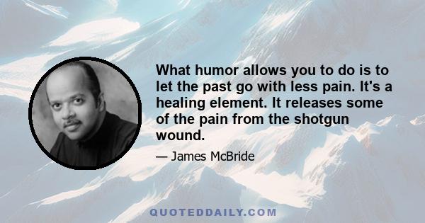 What humor allows you to do is to let the past go with less pain. It's a healing element. It releases some of the pain from the shotgun wound.