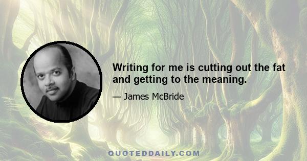 Writing for me is cutting out the fat and getting to the meaning.