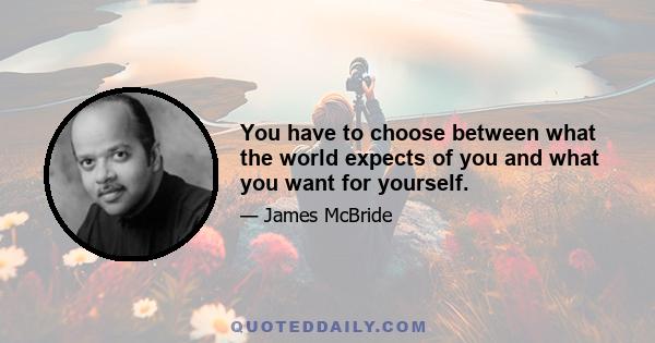 You have to choose between what the world expects of you and what you want for yourself.