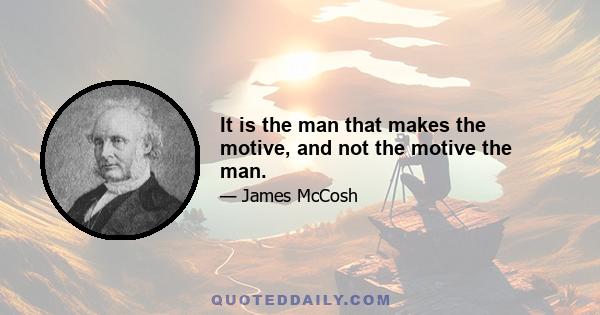 It is the man that makes the motive, and not the motive the man.