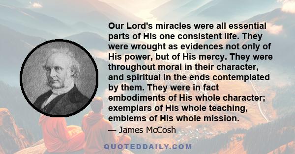 Our Lord's miracles were all essential parts of His one consistent life. They were wrought as evidences not only of His power, but of His mercy. They were throughout moral in their character, and spiritual in the ends