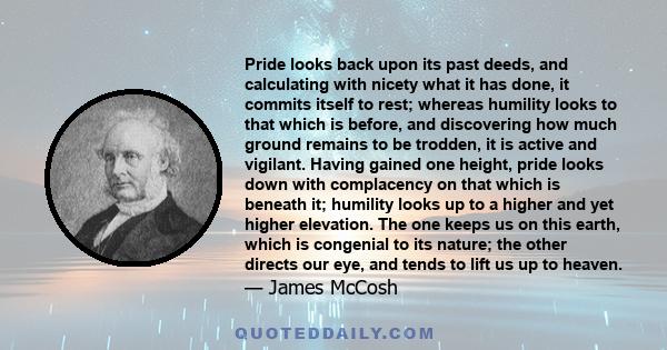 Pride looks back upon its past deeds, and calculating with nicety what it has done, it commits itself to rest; whereas humility looks to that which is before, and discovering how much ground remains to be trodden, it is 