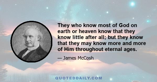 They who know most of God on earth or heaven know that they know little after all; but they know that they may know more and more of Him throughout eternal ages.