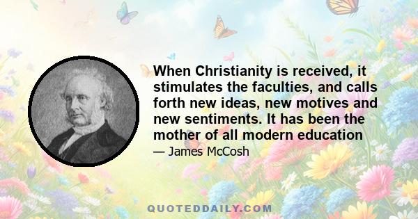 When Christianity is received, it stimulates the faculties, and calls forth new ideas, new motives and new sentiments. It has been the mother of all modern education