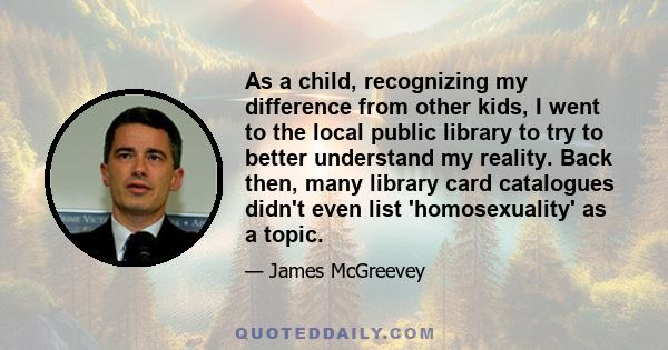 As a child, recognizing my difference from other kids, I went to the local public library to try to better understand my reality. Back then, many library card catalogues didn't even list 'homosexuality' as a topic.