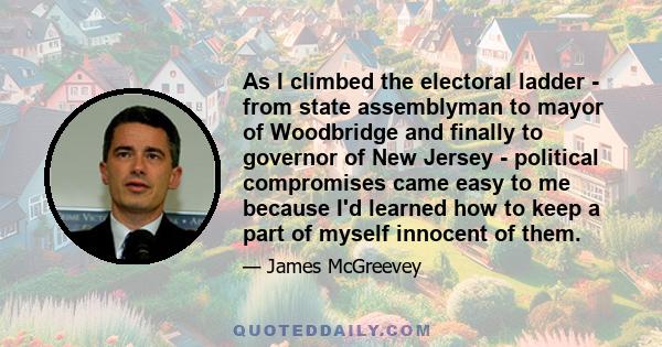 As I climbed the electoral ladder - from state assemblyman to mayor of Woodbridge and finally to governor of New Jersey - political compromises came easy to me because I'd learned how to keep a part of myself innocent