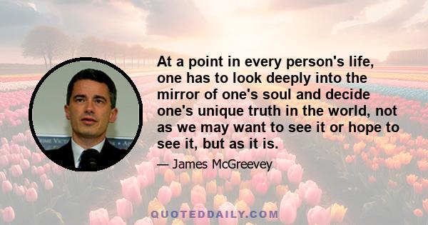 At a point in every person's life, one has to look deeply into the mirror of one's soul and decide one's unique truth in the world, not as we may want to see it or hope to see it, but as it is.