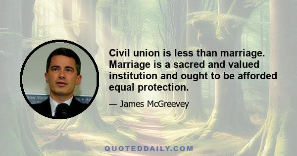 Civil union is less than marriage. Marriage is a sacred and valued institution and ought to be afforded equal protection.