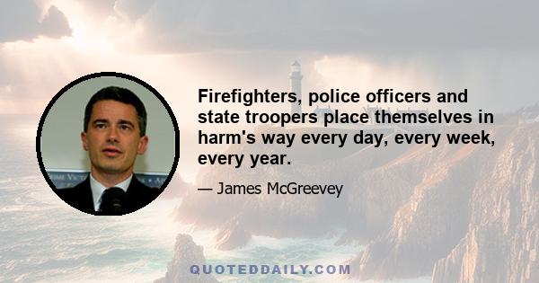 Firefighters, police officers and state troopers place themselves in harm's way every day, every week, every year.