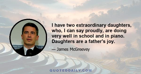 I have two extraordinary daughters, who, I can say proudly, are doing very well in school and in piano. Daughters are a father's joy.