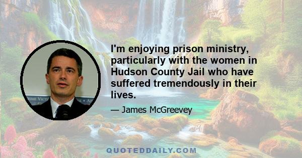 I'm enjoying prison ministry, particularly with the women in Hudson County Jail who have suffered tremendously in their lives.