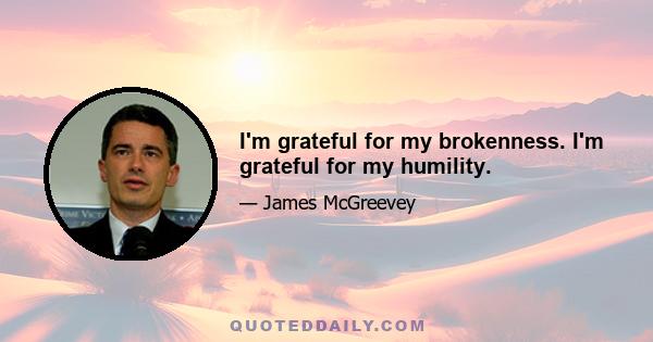 I'm grateful for my brokenness. I'm grateful for my humility.