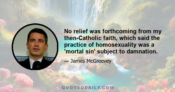 No relief was forthcoming from my then-Catholic faith, which said the practice of homosexuality was a 'mortal sin' subject to damnation.