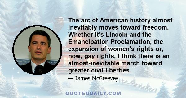 The arc of American history almost inevitably moves toward freedom. Whether it's Lincoln and the Emancipation Proclamation, the expansion of women's rights or, now, gay rights, I think there is an almost-inevitable