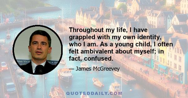 Throughout my life, I have grappled with my own identity, who I am. As a young child, I often felt ambivalent about myself; in fact, confused.