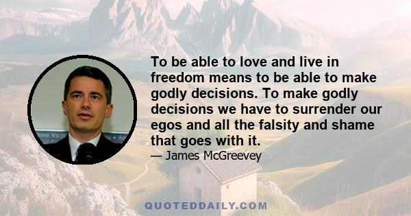 To be able to love and live in freedom means to be able to make godly decisions. To make godly decisions we have to surrender our egos and all the falsity and shame that goes with it.