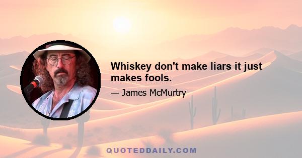 Whiskey don't make liars it just makes fools.