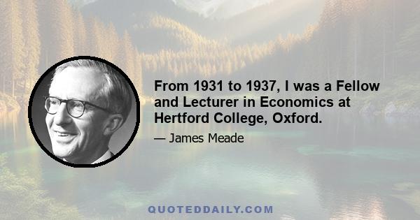 From 1931 to 1937, I was a Fellow and Lecturer in Economics at Hertford College, Oxford.