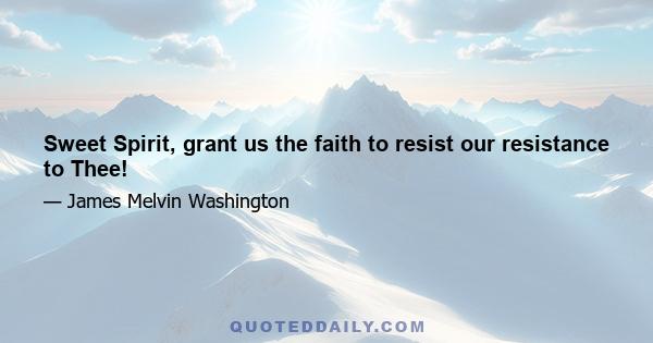 Sweet Spirit, grant us the faith to resist our resistance to Thee!