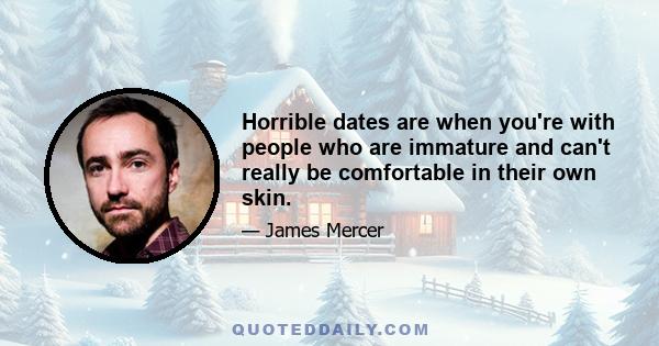 Horrible dates are when you're with people who are immature and can't really be comfortable in their own skin.