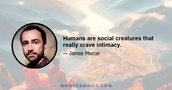 Humans are social creatures that really crave intimacy.