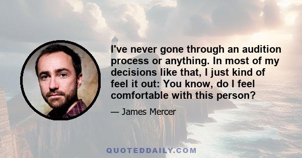 I've never gone through an audition process or anything. In most of my decisions like that, I just kind of feel it out: You know, do I feel comfortable with this person?