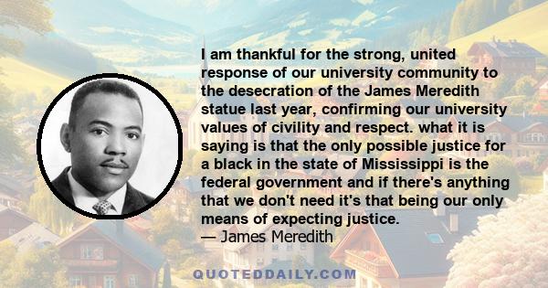 I am thankful for the strong, united response of our university community to the desecration of the James Meredith statue last year, confirming our university values of civility and respect. what it is saying is that