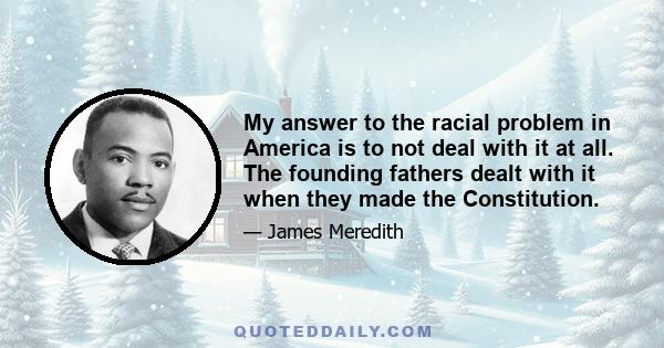 My answer to the racial problem in America is to not deal with it at all. The founding fathers dealt with it when they made the Constitution.