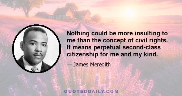Nothing could be more insulting to me than the concept of civil rights. It means perpetual second-class citizenship for me and my kind.