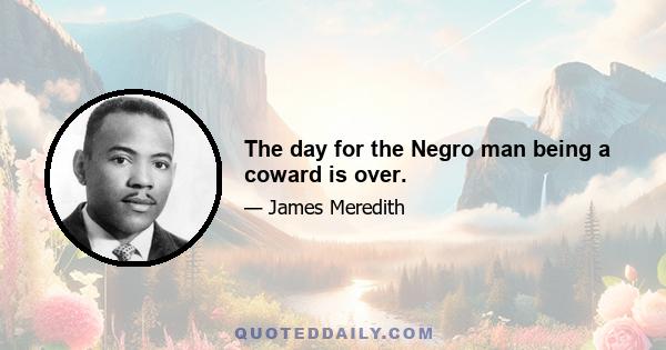 The day for the Negro man being a coward is over.